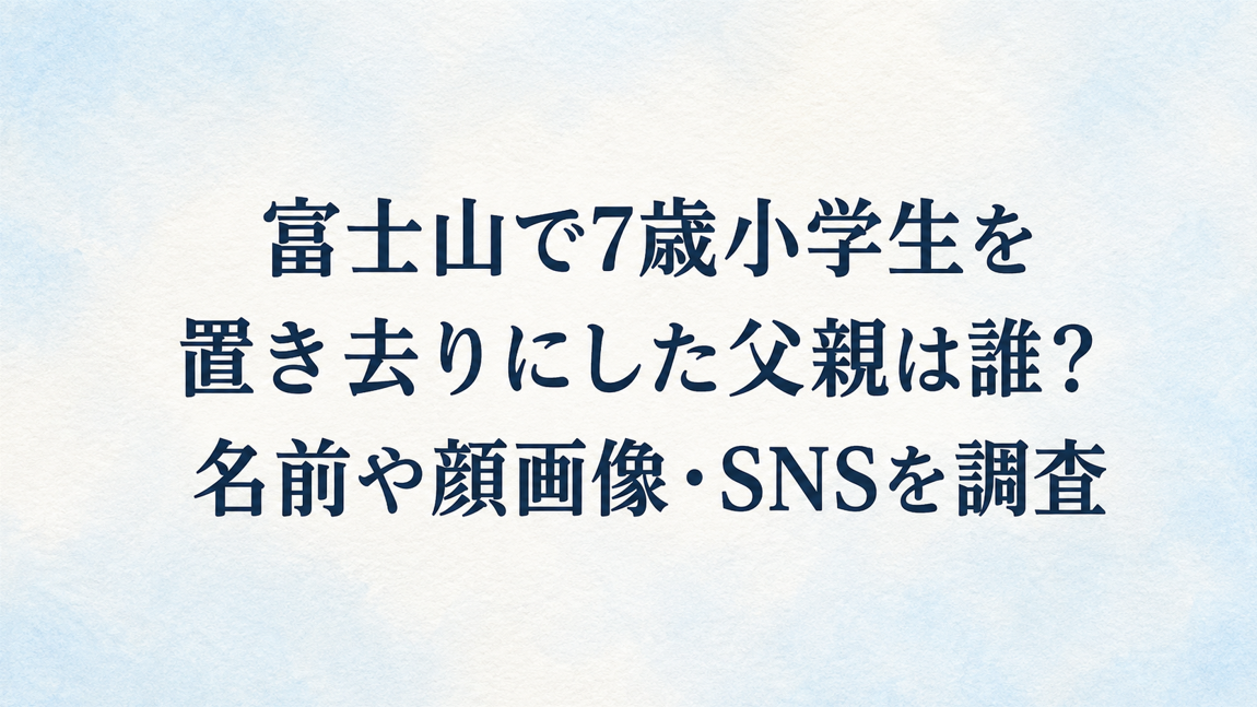 富士山で7歳小学生を置き去りにした父親は誰?名前や顔画像・SNSを調査
