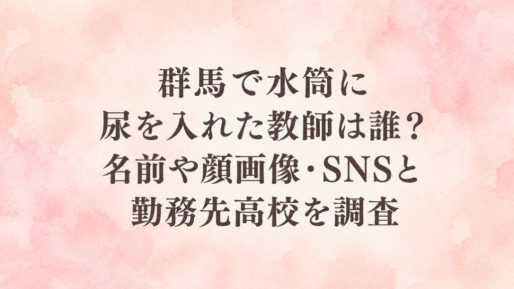 群馬で水筒に尿を入れた教師は誰？名前や顔画像・SNSと勤務先高校を調査