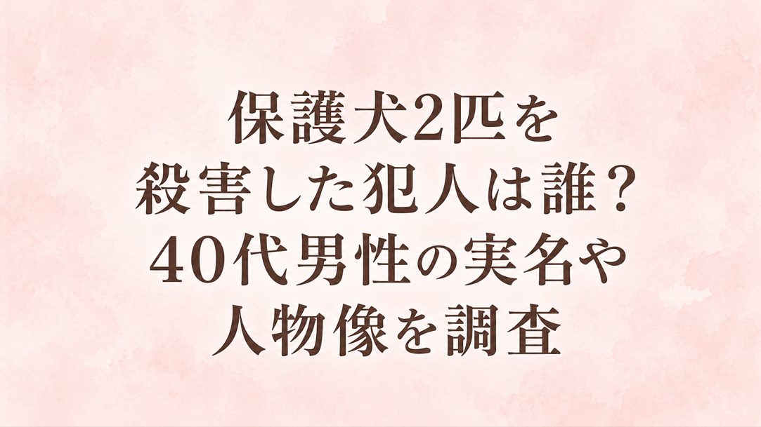 保護犬2匹を殺害した犯人は誰?40代男性の実名や人物像を調査