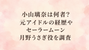 小山璃奈は何者？元アイドルの経歴やセーラームーン月野うさぎ役を調査