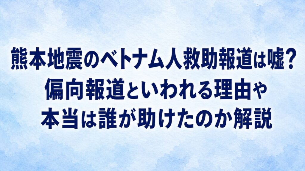 熊本地震のベトナム人救助報道は嘘？偏向報道といわれる理由や本当は誰が助けたのか解説
