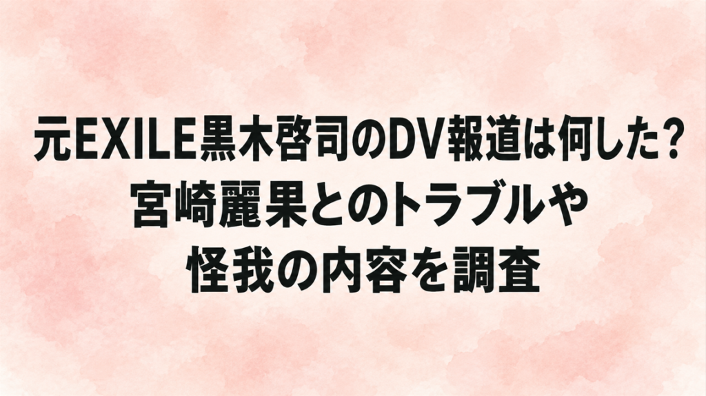 元EXILE黒木啓司のDV報道は何した？宮崎麗果とのトラブルや怪我の内容を調査