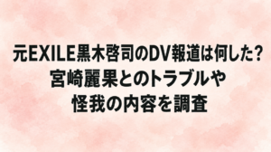 元EXILE黒木啓司のDV報道は何した？宮崎麗果とのトラブルや怪我の内容を調査