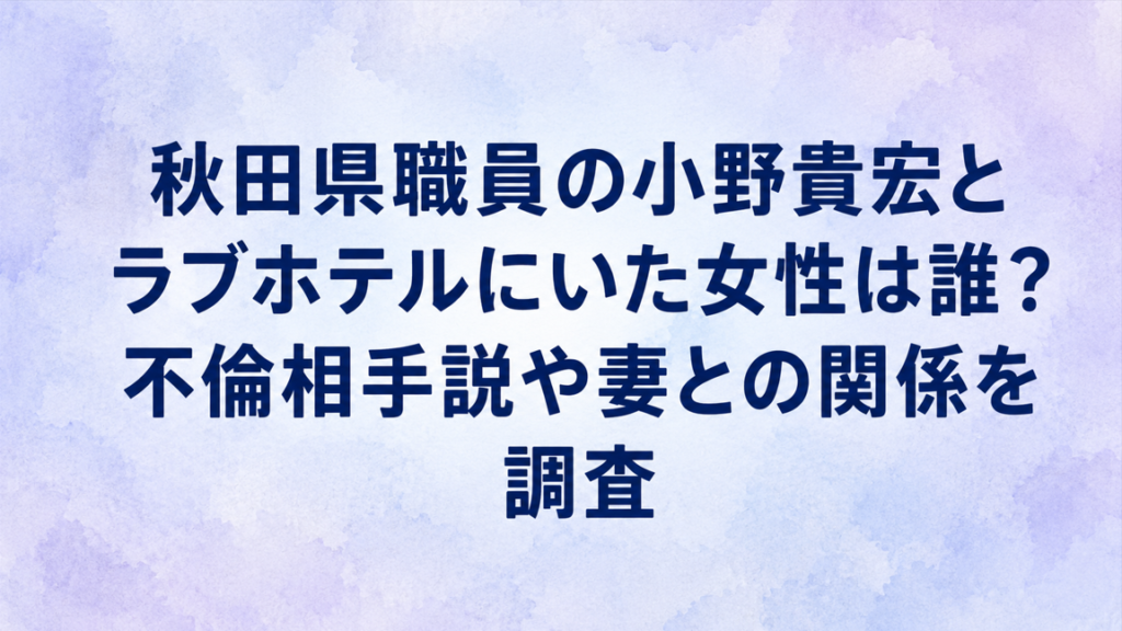 秋田県職員の小野貴宏とラブホテルにいた女性は誰？不倫相手説や妻との関係を調査