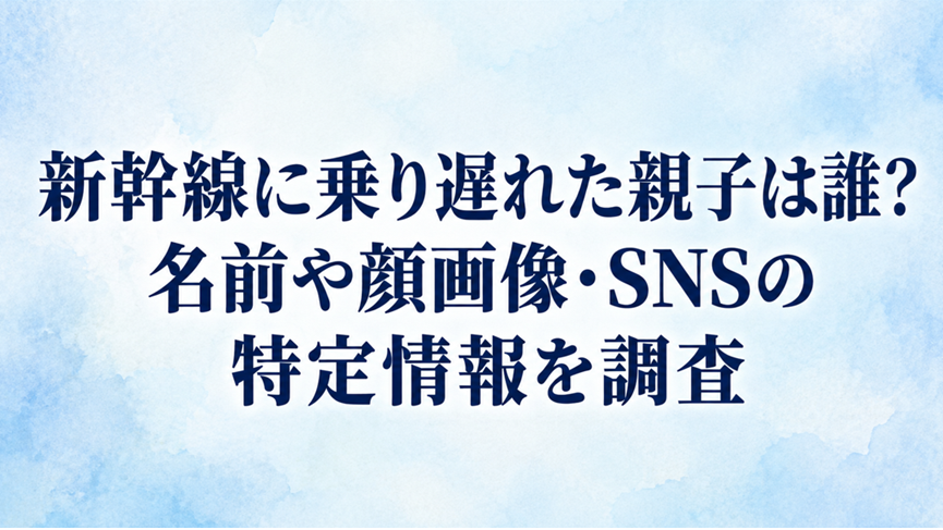 新幹線に乗り遅れた親子は誰？名前や顔画像・SNSの特定情報を調査