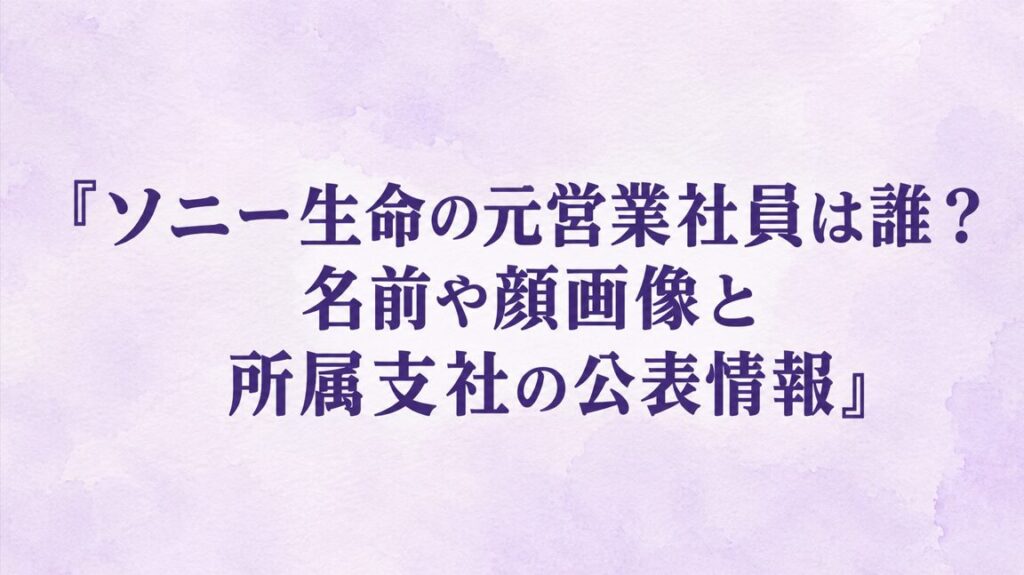 ソニー生命の元営業社員は誰？名前や顔画像と所属支社の公表情報
