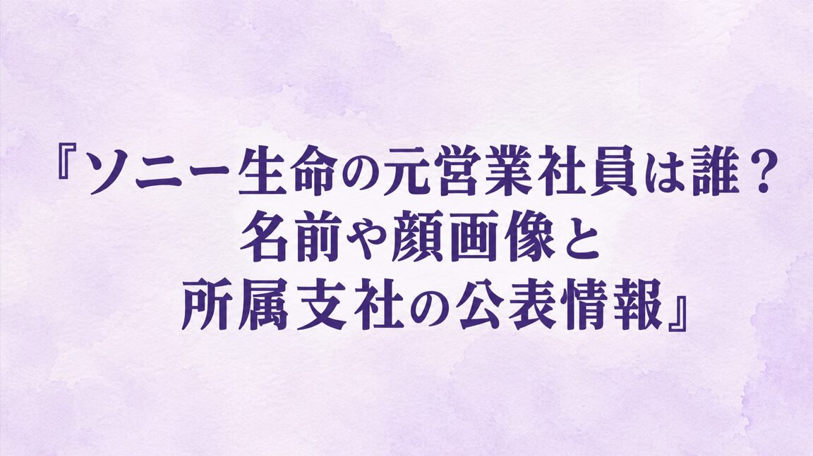 ソニー生命の元営業社員は誰？名前や顔画像と所属支社の公表情報