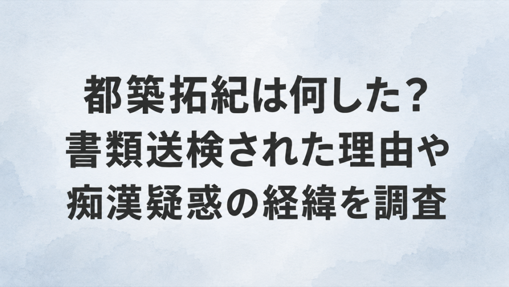 都築拓紀は何した？書類送検された理由や痴漢疑惑の経緯を調査