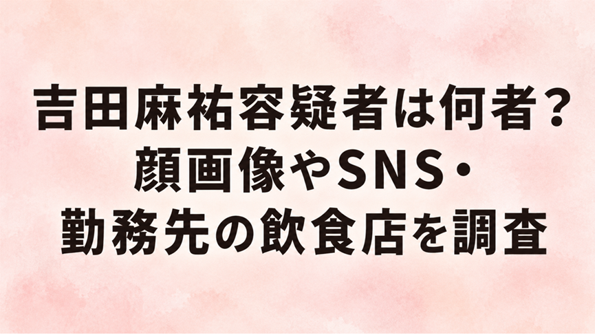 吉田麻祐容疑者は何者？顔画像やSNS・勤務先の飲食店を調査