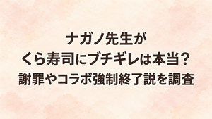 ナガノ先生がくら寿司にブチギレは本当？謝罪やコラボ強制終了説を調査