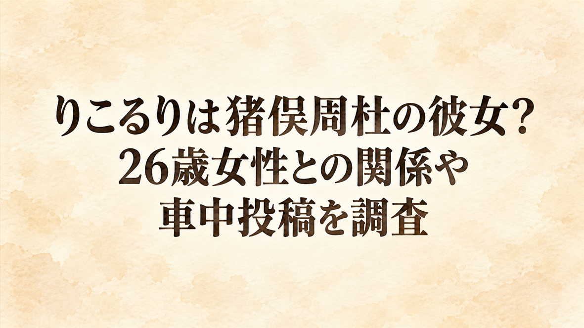 りこるりは猪俣周杜の彼女？26歳女性との関係や車中投稿を調査