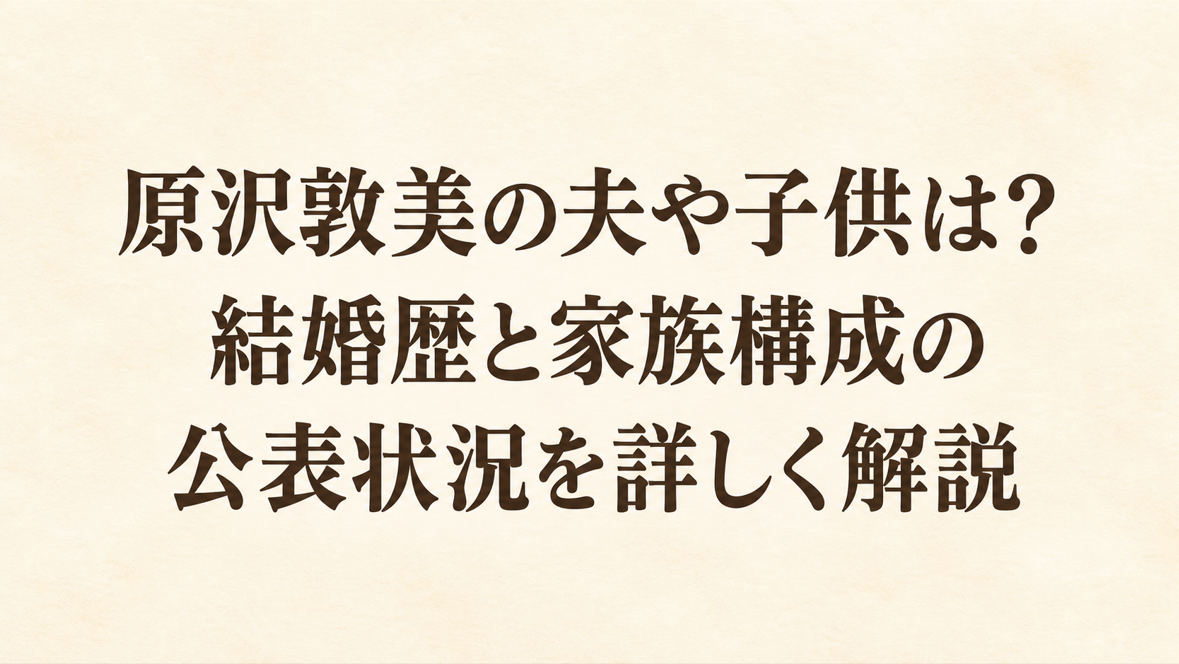 原沢敦美の夫や子供は？結婚歴と家族構成の公表状況を詳しく解説