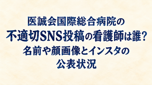 医誠会国際総合病院の不適切SNS投稿の看護師は誰？名前や顔画像とインスタの公表状況