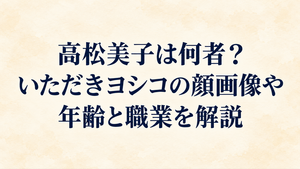 高松美子は何者？いただきヨシコの顔画像や年齢と職業を解説