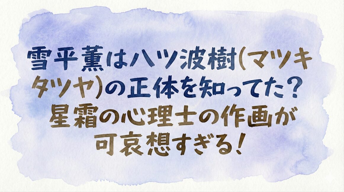 雪平薫は八ツ波樹(マツキタツヤ)の正体を知ってた？星霜の心理士の作画が可哀想すぎる！